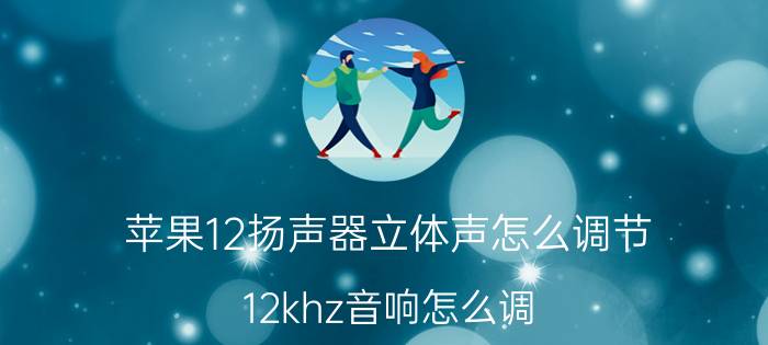 苹果12扬声器立体声怎么调节 12khz音响怎么调？